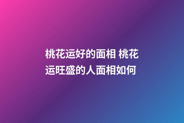 桃花运好的面相 桃花运旺盛的人面相如何
